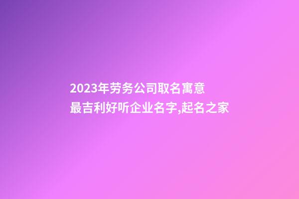 2023年劳务公司取名寓意 最吉利好听企业名字,起名之家-第1张-公司起名-玄机派